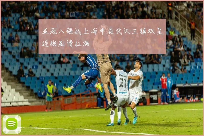 亚冠八强战上海申花武汉三镇双星连线剧情拉满
