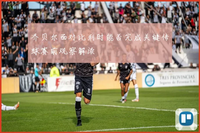 乔贝尔面对比利时能否完成关键传球赛前观察解读