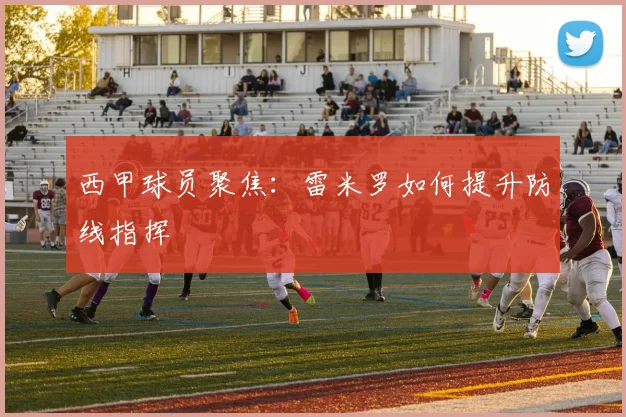 西甲球员聚焦:雷米罗如何提升防线指挥