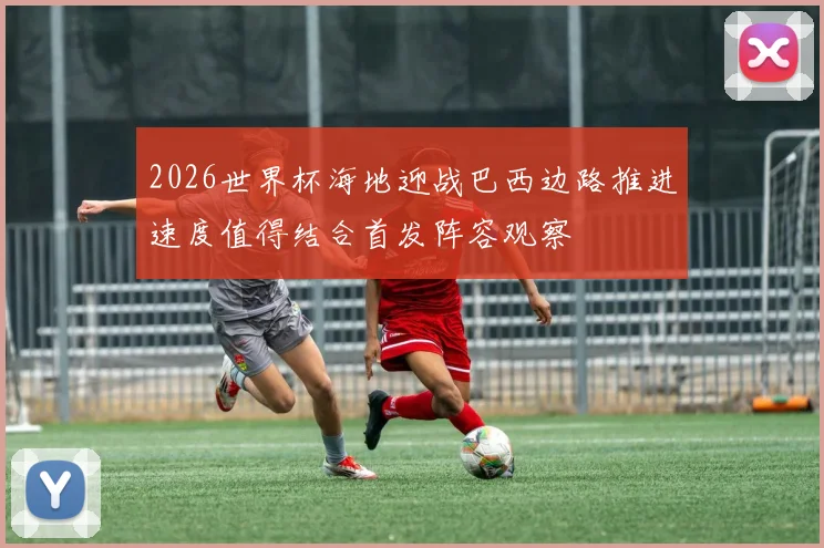 2026世界杯海地迎战巴西边路推进速度值得结合首发阵容观察