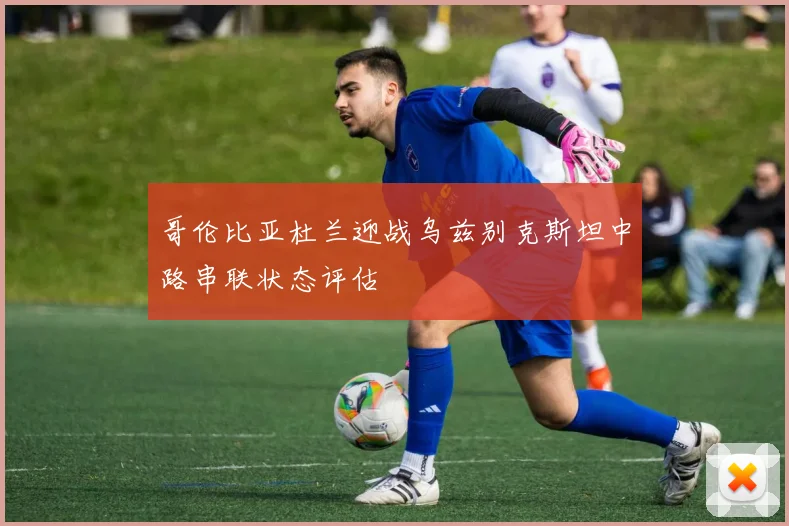 哥伦比亚杜兰迎战乌兹别克斯坦中路串联状态评估