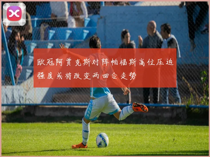 欧冠阿贾克斯对阵帕福斯高位压迫强度或将改变两回合走势