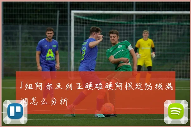 J组阿尔及利亚硬碰硬阿根廷防线漏洞怎么分析