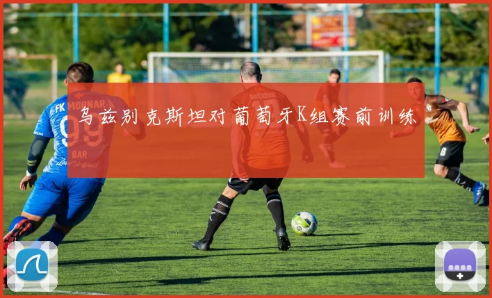 乌兹别克斯坦对葡萄牙K组赛前训练
